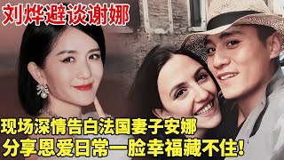 刘烨避谈谢娜,现场深情告白法国妻子安娜,分享恩爱日常一脸幸福藏不住!【明星谈心】