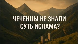 ЧЕЧЕНЦЫ НЕ ЗНАЛИ СУТЬ ИСЛАМА?