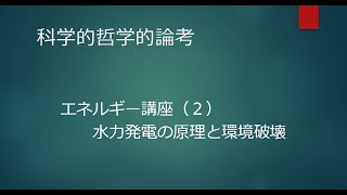 2022年3月31日　科学的哲学的論考　エネルギー講座（2）水力発電の原理と環境破壊