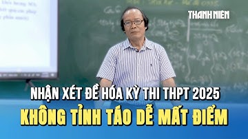 Nhận xét đề thi môn hóa kỳ thi tốt nghiệp THPT 2025: Đề không khó nhưng không tỉnh táo dễ mất điểm