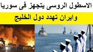 تحرك الاسطول الروسي في سوريا وايران تهدد دول الخليج بسبب حقل الدرة