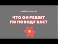 ЧТО ОН РЕШИТ ПО ПОВОДУ ВАС?