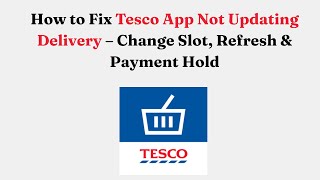 How to Fix Tesco App Not Updating Delivery – Change Slot, Refresh & Payment Hold