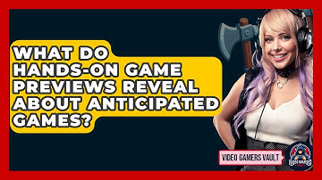 What Do Hands-on Game Previews Reveal About Anticipated Games? - Video Gamers Vault