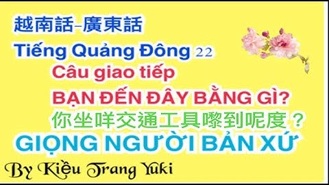 Tiếng Quảng Đông 22 廣東話-越南話 Bạn đến đây bằng gì?
