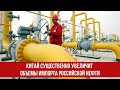 Китай существенно увеличит объемы импорта российской нефти