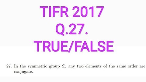 TIFR 2017(PhD) MATHS Q27 (TRUE/FALSE) CONJUGATE ELEMENTS IN Sn