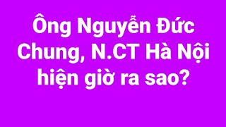 Ông Nguyễn Đức Chung, N.ct Hà Nội Hiện Giờ Ra Sao?