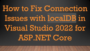 How to Fix Connection Issues with localDB in Visual Studio 2022 for ASP.NET Core
