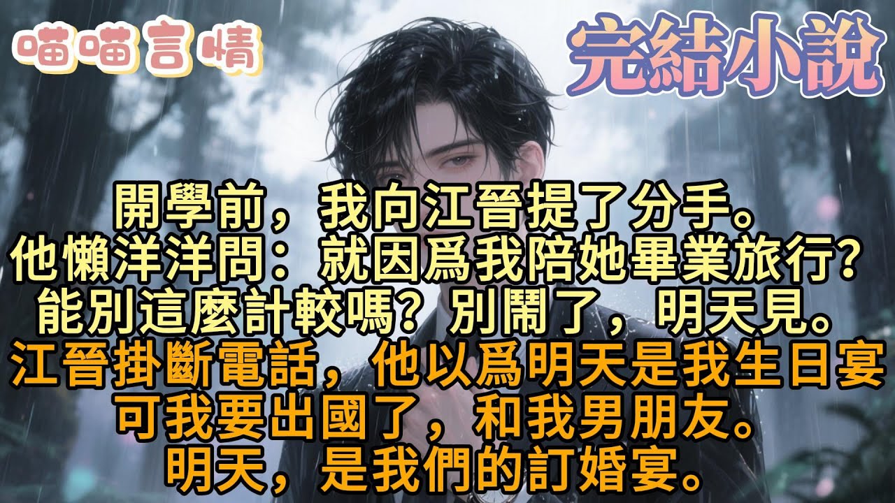 開學前，我向江晉提了分手。他懶洋洋問：就因爲我陪她畢業旅行？能別這麼計較嗎？別鬧了，明天見。江晉掛斷了電話。他以爲明天是我的生日宴。可我要出國了，和我男朋友。 明天，是我們的訂婚宴。
