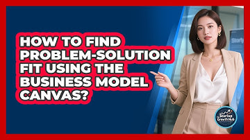 How To Find Problem-Solution Fit Using The Business Model Canvas? - The Startup Growth Hub