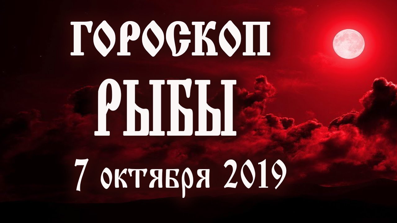 Гороскоп на сегодня 7 октября 2019 года Рыбы ♓ Что нам готовят звёзды в этот день