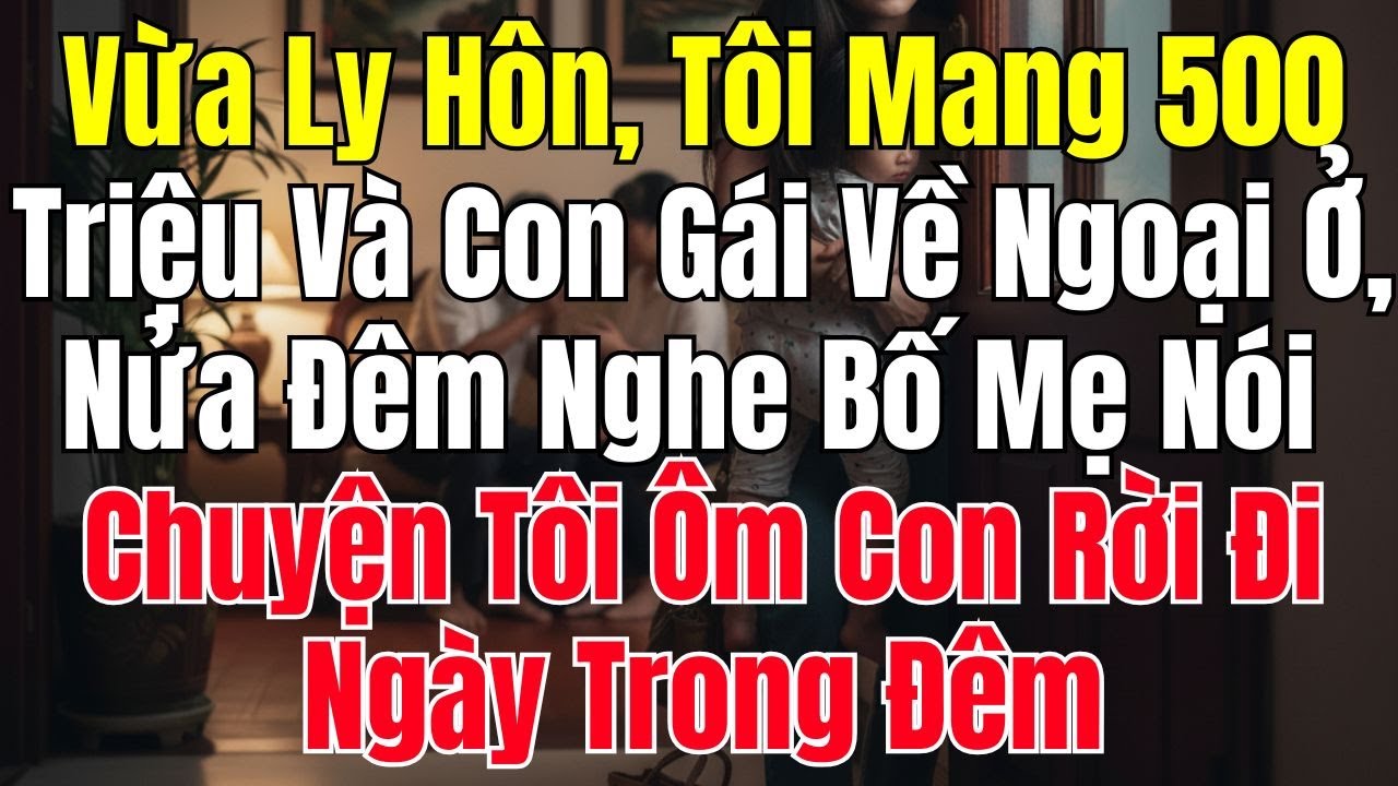 Vừa Ly Hôn, Tôi Về Ngoại Ở, Nửa Đêm Nghe Bố Mẹ Nói Chuyện Tôi Ôm Con Rời Đi Ngày Trong Đêm