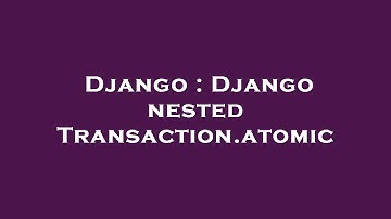 Django : Django nested Transaction.atomic