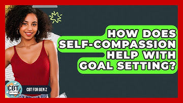 How Does Self-compassion Help With Goal Setting? - CBT for Gen Z