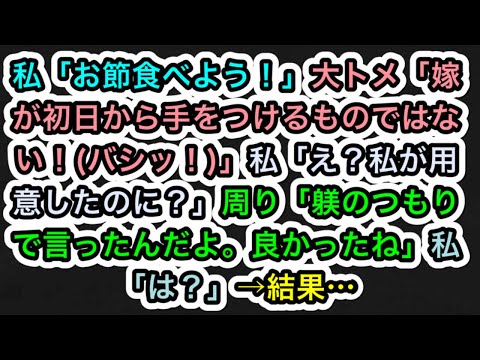 【スカッとする話】私「お節食べよう！」大トメ「嫁が初日から手をつけるものではない！(バシッ！)」私「え？私が用意したのに？」周り「躾のつもりで言ったんだよ。良かったね」私「は？」→結果…