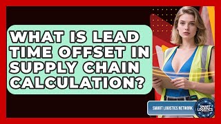What Is Lead Time Offset In Supply Chain Calculation? - Smart Logistics Network