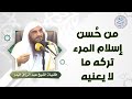 من حسن إسلام المرء تركه ما لا يعنيه للش يخ د عبدالرزاق البدر 