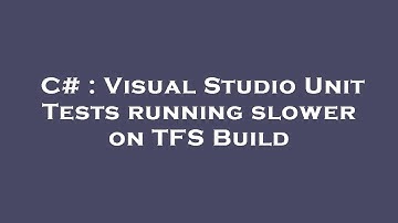 C# : Visual Studio Unit Tests running slower on TFS Build