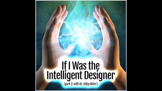 If I Was the Intelligent Designer (PART TWO: with Dr. Abby Hafer)