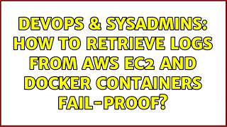 DevOps & SysAdmins: How to retrieve logs from AWS EC2 and Docker containers fail-proof?