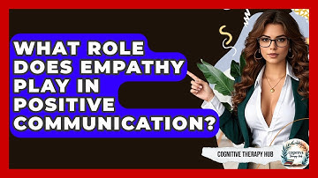What Role Does Empathy Play In Positive Communication? - Cognitive Therapy Hub