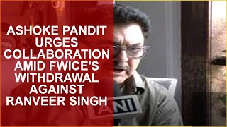 ASHOKE PANDIT URGES COLLABORATION AMID FWICES WITHDRAWAL AGAINST RANVEER SINGH