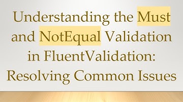 Understanding the Must and NotEqual Validation in FluentValidation: Resolving Common Issues