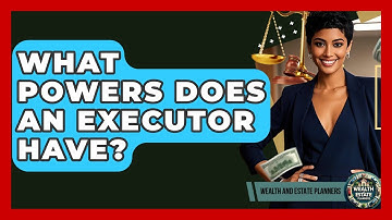 What Powers Does An Executor Have? - Wealth and Estate Planners