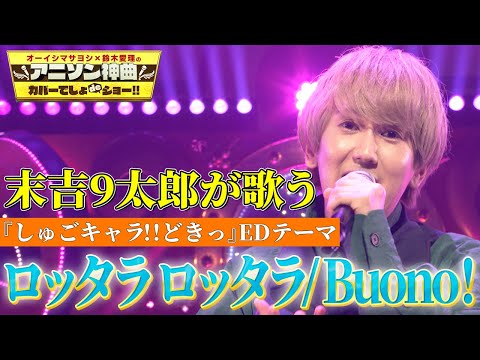 【末吉９太郎が大好きなBuono!の曲を熱唱！】TVアニメ『しゅごキャラ!!どきっ』エンディングテーマ「ロッタラ ロッタラ」をフル尺カバー！【アニソン神曲カバーでしょdeショー‼︎】