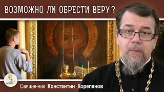 ВОЗМОЖНО ЛИ ОБРЕСТИ ВЕРУ ?  Почему одни верят, а другие нет?  Священник Константин Корепанов