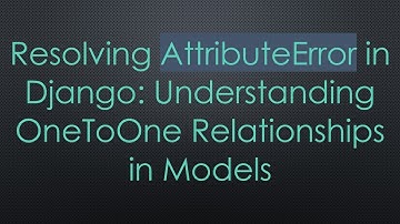 Resolving AttributeError in Django: Understanding OneToOne Relationships in Models