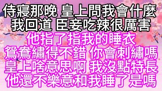 侍寢那晚皇上問我會什麼我回道臣妾吃辣很厲害他指了指我的睡衣鴛鴦繡得不錯你會刺繡嗎皇上啥意思啊我沒點特長他還不樂意和我睡了是嗎【幸福人生】