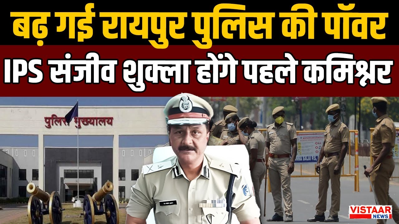 Police commissioner system in raipur: बढ़ी रायपुर पुलिस की पॉवर IPS Sanjeev Shukla होंगे पहले कमिश्नर