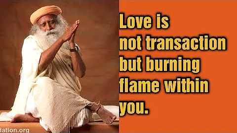 SADHGURU -  Love is not transaction but burning flame within you.
