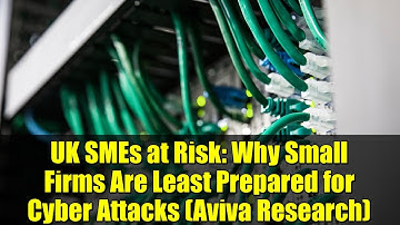 UK SMEs at Risk: Why Small Firms Are Least Prepared for Cyber Attacks (Aviva Research)