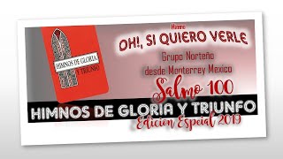 OH, SI QUIERO VERLE  HIMNOS DE GLORIA Y TRIUNFO grupo norteño SALMO 100 Voz y Letra