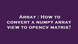 Array : How to convert a numpy array view to opencv matrix
