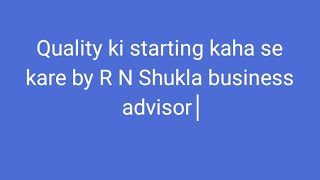 Quality ki starting kaha se kare by R N Shukla business advisor 