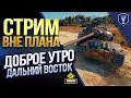 СТРИМ ВНЕ ПЛАНА / ДОБРОЕ УТРО И ДАЛЬНИЙ ВОСТОК