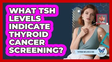 What TSH Levels Indicate Thyroid Cancer Screening? - Thyroid Wellness Hub