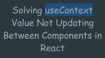 Solving useContext Value Not Updating Between Components in React