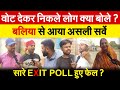 वोट देकर निकले लोग क्या बोले ? बलिया से आया असली सर्वे .. सारे EXIT POLL हुए फेल ?