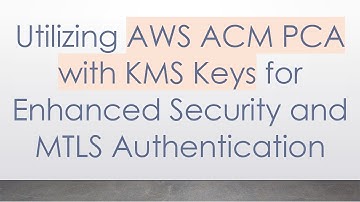 Utilizing AWS ACM PCA with KMS Keys for Enhanced Security and MTLS Authentication