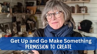 Giving Ourselves Permission to Create: Why I Say "Get Up and Go Make Something"