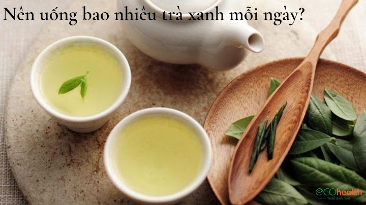 Uống trà xanh bao nhiêu là đủ năm 2024