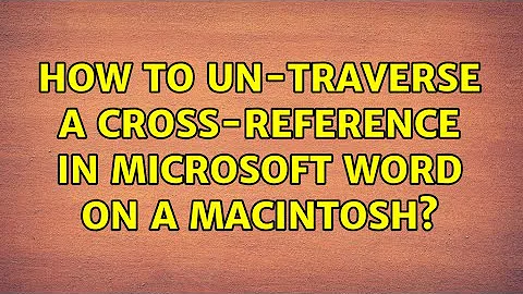 How to un-traverse a cross-reference in Microsoft Word on a Macintosh? (4 Solutions!!)