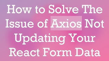 How to Solve The Issue of Axios Not Updating Your React Form Data