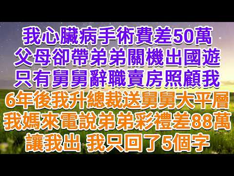 我心臟病手術費差50萬，父母卻帶弟弟關機出國遊，只有舅舅辭職賣房照顧我，6年後我升總裁送舅舅大平層，我媽來電說弟弟彩禮差88萬，讓我出，我只回了5個字！#為人處世 #生活經驗 #情感故事 #故事