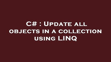 C# : Update all objects in a collection using LINQ